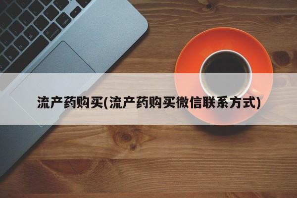 流产药网上专门卖店微信流产药购买(流产药购买微信联系方式)