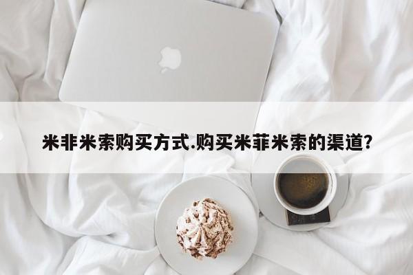 流产药网上专门卖店微信米非米索购买方式.购买米菲米索的渠道？