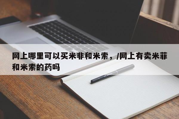 流产药网上专门卖店微信网上哪里可以买米非和米索，/网上有卖米菲和米索的药吗