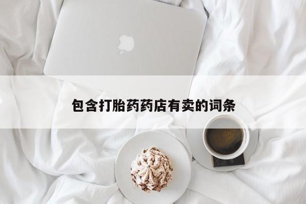流产药网上专门卖店微信包含打胎药药店有卖的词条