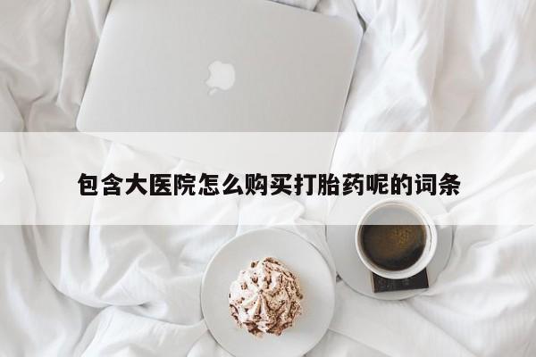 流产药网上专门卖店微信包含大医院怎么购买打胎药呢的词条