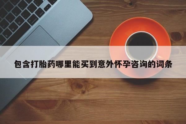 流产药网上专门卖店微信包含打胎药哪里能买到意外怀孕咨询的词条