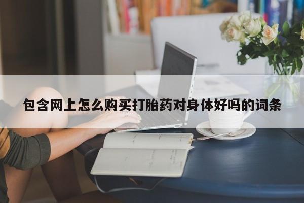 流产药网上专门卖店微信包含网上怎么购买打胎药对身体好吗的词条