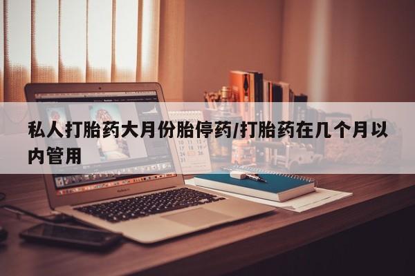 流产药网上专门卖店微信私人打胎药大月份胎停药/打胎药在几个月以内管用