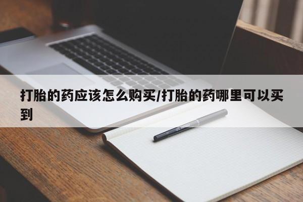 流产药网上专门卖店微信打胎的药应该怎么购买/打胎的药哪里可以买到
