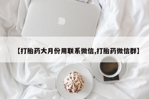 流产药网上专门卖店微信【打胎药大月份用联系微信,打胎药微信群】
