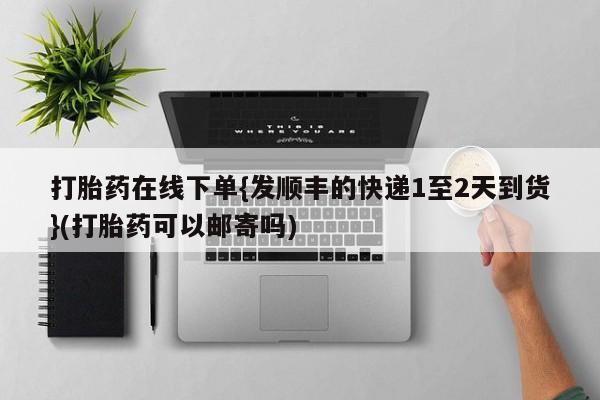 流产药网上专门卖店微信打胎药在线下单{发顺丰的快递1至2天到货}(打胎药可以邮寄吗)