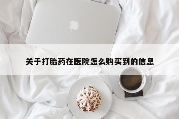 流产药网上专门卖店微信关于打胎药在医院怎么购买到的信息