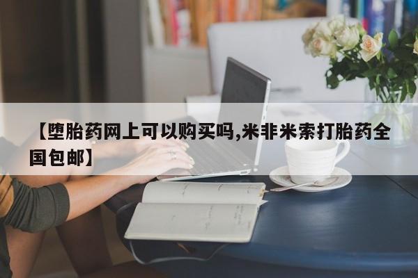 流产药网上专门卖店微信【堕胎药网上可以购买吗,米非米索打胎药全国包邮】
