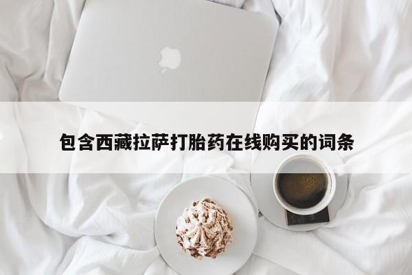 流产药网上专门卖店微信包含西藏拉萨打胎药在线购买的词条