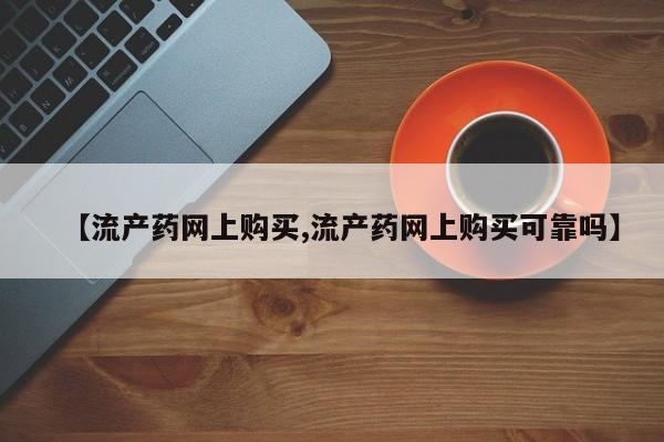 流产药网上专门卖店微信【流产药网上购买,流产药网上购买可靠吗】