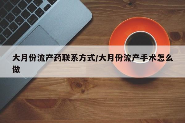 流产药网上专门卖店微信大月份流产药联系方式/大月份流产手术怎么做