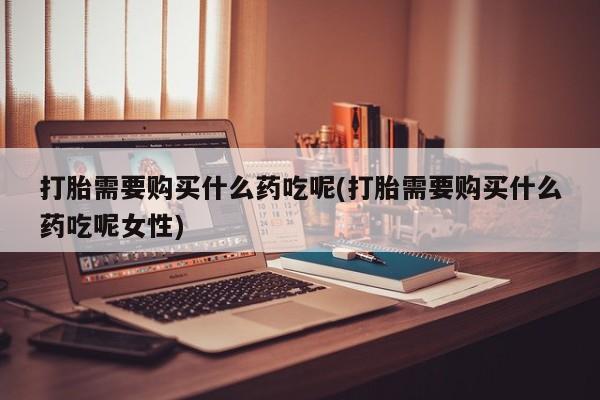 流产药网上专门卖店微信打胎需要购买什么药吃呢(打胎需要购买什么药吃呢女性)
