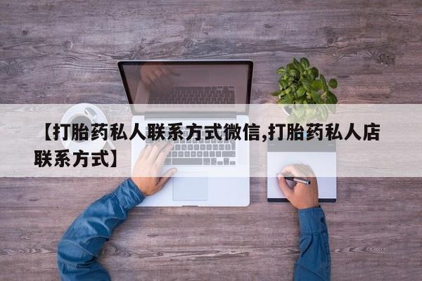 流产药网上专门卖店微信【打胎药私人联系方式微信,打胎药私人店 联系方式】