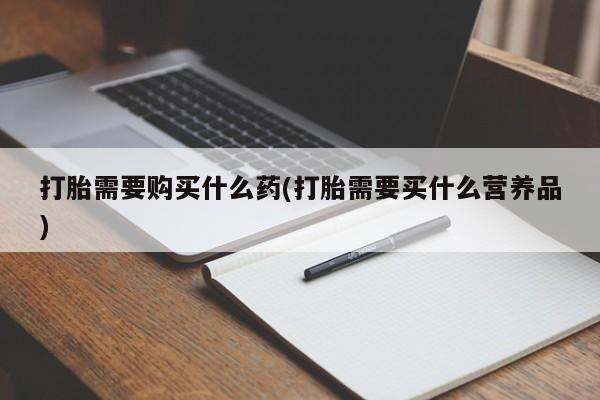 流产药网上专门卖店微信打胎需要购买什么药(打胎需要买什么营养品)