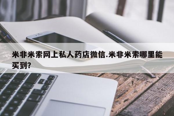 流产药网上专门卖店微信米非米索网上私人药店微信.米非米索哪里能买到？