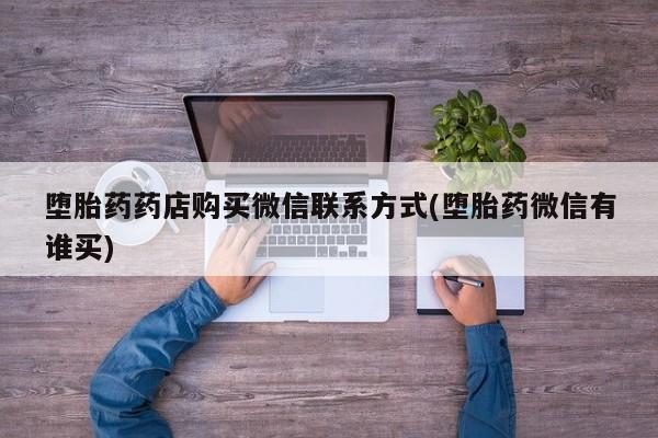 流产药网上专门卖店微信堕胎药药店购买微信联系方式(堕胎药微信有谁买)