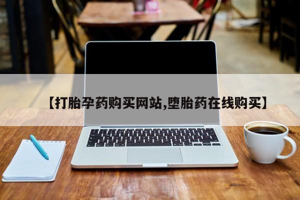 流产药网上专门卖店微信【打胎孕药购买网站,堕胎药在线购买】