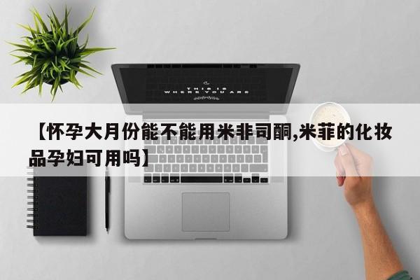 流产药网上专门卖店微信【怀孕大月份能不能用米非司酮,米菲的化妆品孕妇可用吗】
