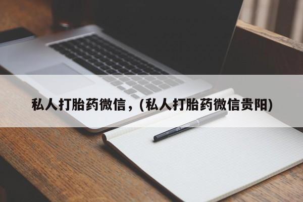流产药网上专门卖店微信私人打胎药微信，(私人打胎药微信贵阳)
