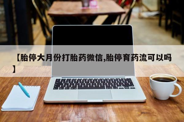流产药网上专门卖店微信【胎停大月份打胎药微信,胎停育药流可以吗】