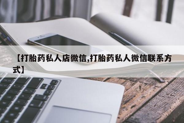 流产药网上专门卖店微信【打胎药私人店微信,打胎药私人微信联系方式】
