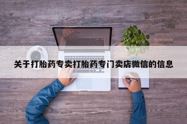流产药网上专门卖店微信关于打胎药专卖打胎药专门卖店微信的信息