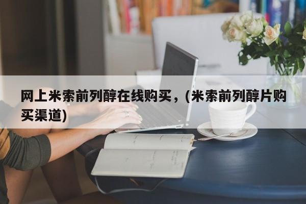 流产药网上专门卖店微信网上米索前列醇在线购买，(米索前列醇片购买渠道)