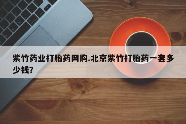 流产药网上专门卖店微信紫竹药业打胎药网购.北京紫竹打胎药一套多少钱？