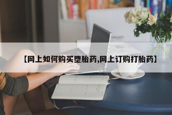 流产药网上专门卖店微信【网上如何购买堕胎药,网上订购打胎药】