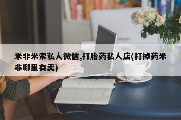 流产药网上专门卖店微信米非米索私人微信,打胎药私人店(打掉药米非哪里有卖)